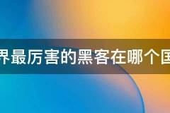 世界最厉害的黑客在哪个国家，亟粳解密世界最厉害的黑客在哪个国家最多