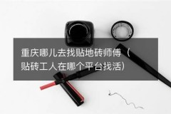重庆哪儿去找贴地砖师傅（贴砖工人在哪个平台找活）
