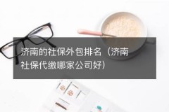 济南的社保外包排名（济南社保代缴哪家公司好）