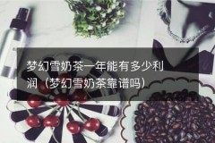 梦幻雪奶茶一年能有多少利润（梦幻雪奶茶靠谱吗）