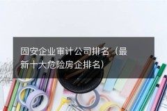 固安企业审计公司排名（最新十大危险房企排名）