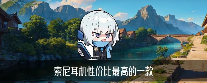 sony入门级耳机推荐,龚魍当下索尼性价比高的入耳式耳机