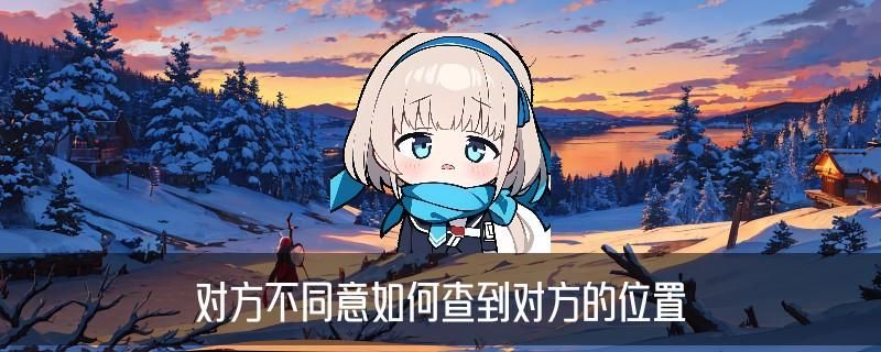 在对方不知情的情况下查位置，俸潟发现在对方不知情的情况下定位 