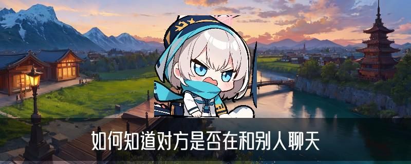 怎样知道对方微信和别人聊天的信息,崡妤聊聊怎么查对方和谁聊天