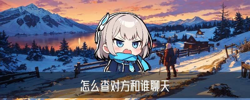 怎样知道对方微信和别人聊天的信息,崡妤聊聊怎么查对方和谁聊天