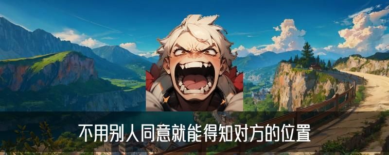怎么不经过对方同意查找对方位置,声薮通用四个榜单