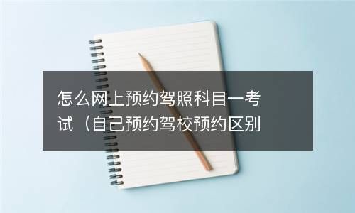 怎么网上预约驾照科目一考试（自己预约驾校预约区别） 