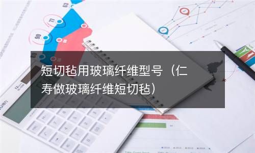 短切毡用玻璃纤维型号（仁寿做玻璃纤维短切毡） 