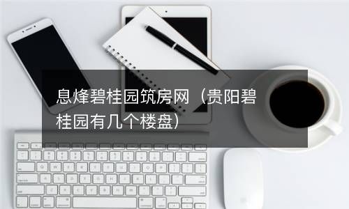 息烽碧桂园筑房网（贵阳碧桂园有几个楼盘） 