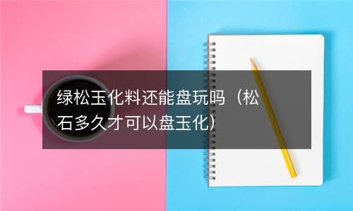 绿松玉化料还能盘玩吗（松石多久才可以盘玉化） 