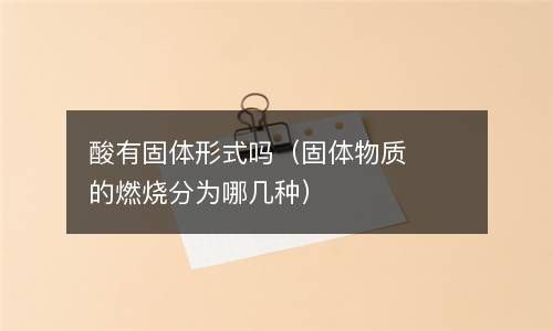 酸有固体形式吗（固体物质的燃烧分为哪几种） 