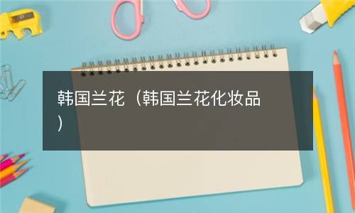 韩国兰花（韩国兰花化妆品） 