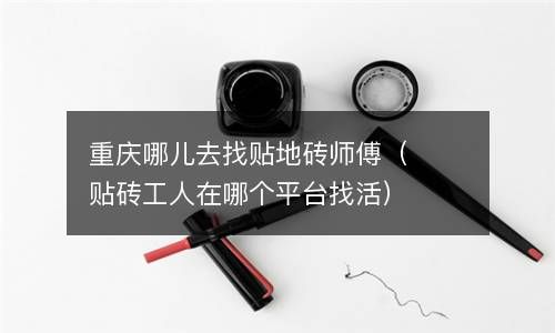 重庆哪儿去找贴地砖师傅（贴砖工人在哪个平台找活） 