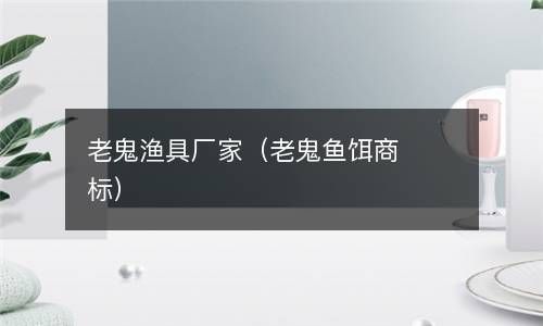 老鬼渔具厂家（老鬼鱼饵商标） 