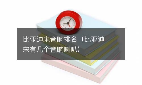 比亚迪宋音响排名(比亚迪宋有几个音响喇叭) 比亚迪宋音响排名(比亚迪宋有几个音响喇叭)