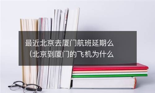 最近北京去厦门航班延期么（北京到厦门的飞机为什么取消） 