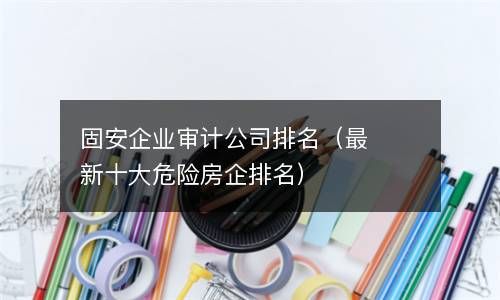 固安企业审计公司排名（最新十大危险房企排名） 